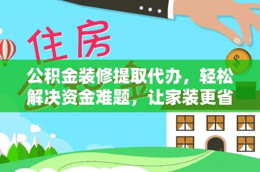 大姚公积金装修提取代办，轻松解决资金难题，让家装更省心