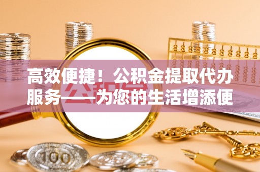 大姚高效便捷！公积金提取代办服务——为您的生活增添便利