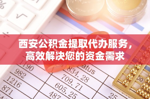 大姚西安公积金提取代办服务，高效解决您的资金需求