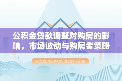 大姚公积金贷款调整对购房的影响，市场波动与购房者策略解析