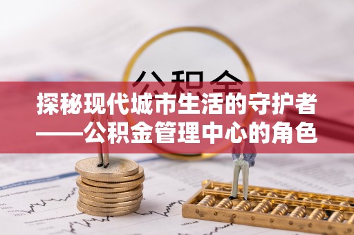 大姚探秘现代城市生活的守护者——公积金管理中心的角色与影响