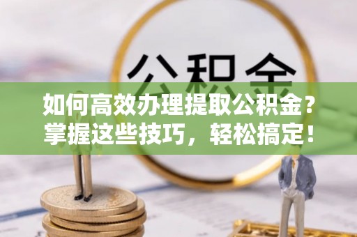 大姚如何高效办理提取公积金？掌握这些技巧，轻松搞定！