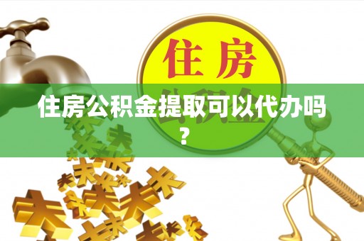 大姚住房公积金提取可以代办吗？