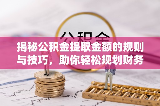 大姚揭秘公积金提取金额的规则与技巧，助你轻松规划财务未来