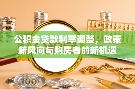 大姚公积金贷款利率调整，政策新风向与购房者的新机遇