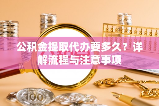 大姚公积金提取代办要多久？详解流程与注意事项