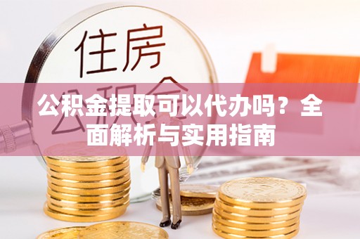 大姚公积金提取可以代办吗？全面解析与实用指南