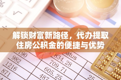 大姚解锁财富新路径，代办提取住房公积金的便捷与优势