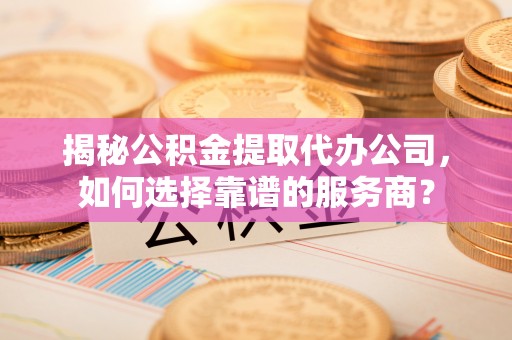 大姚揭秘公积金提取代办公司，如何选择靠谱的服务商？