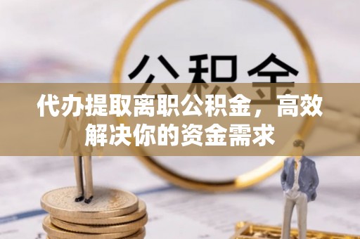 大姚代办提取离职公积金，高效解决你的资金需求