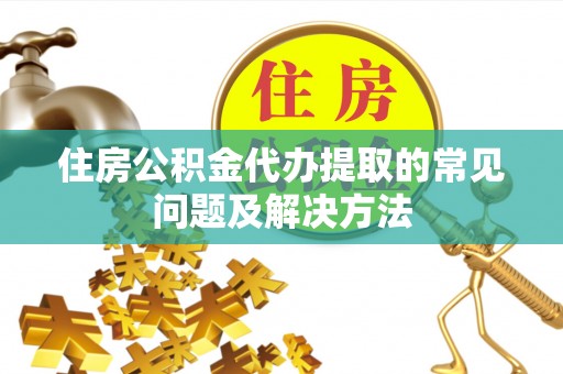 大姚住房公积金代办提取的常见问题及解决方法