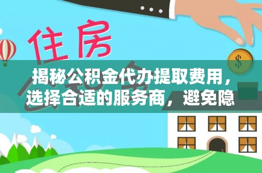 大姚揭秘公积金代办提取费用，选择合适的服务商，避免隐性收费