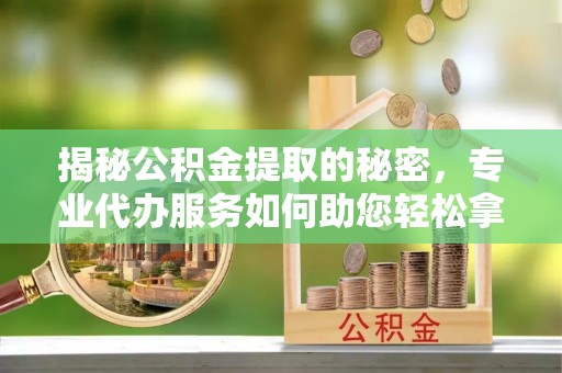 大姚揭秘公积金提取的秘密，专业代办服务如何助您轻松拿钱