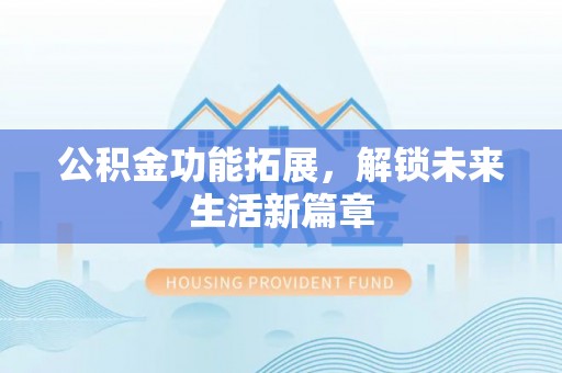大姚公积金功能拓展，解锁未来生活新篇章