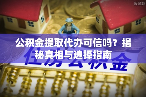大姚公积金提取代办可信吗？揭秘真相与选择指南