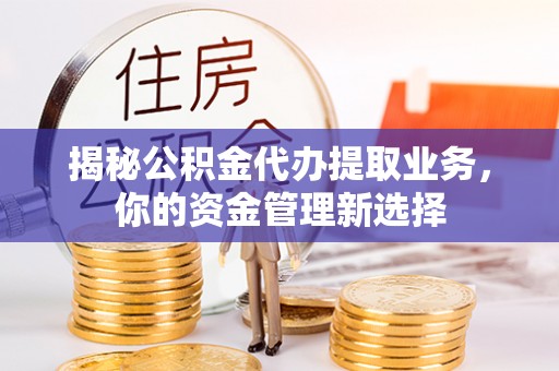 大姚揭秘公积金代办提取业务，你的资金管理新选择
