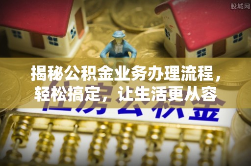 大姚揭秘公积金业务办理流程，轻松搞定，让生活更从容