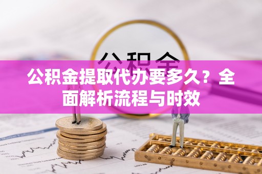 大姚公积金提取代办要多久？全面解析流程与时效