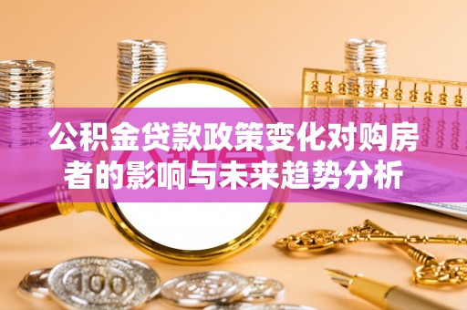 大姚公积金贷款政策变化对购房者的影响与未来趋势分析