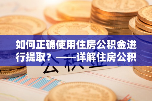 大姚如何正确使用住房公积金进行提取？——详解住房公积金代办提取流程与注意事项