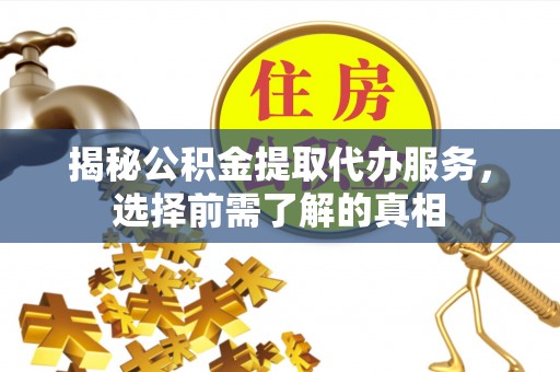 大姚揭秘公积金提取代办服务，选择前需了解的真相