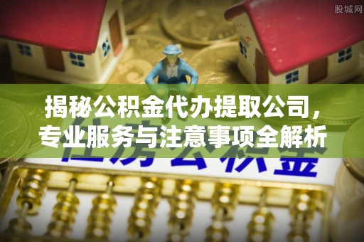 大姚揭秘公积金代办提取公司，专业服务与注意事项全解析