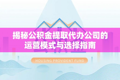 大姚揭秘公积金提取代办公司的运营模式与选择指南