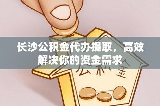 大姚长沙公积金代办提取，高效解决你的资金需求
