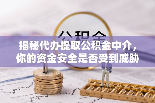 大姚揭秘代办提取公积金中介，你的资金安全是否受到威胁？