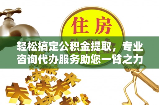 大姚轻松搞定公积金提取，专业咨询代办服务助您一臂之力