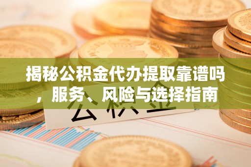 大姚揭秘公积金代办提取靠谱吗，服务、风险与选择指南