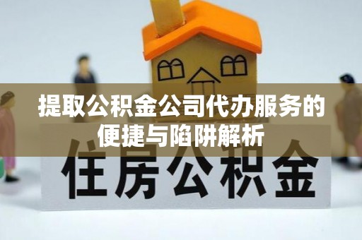 大姚提取公积金公司代办服务的便捷与陷阱解析