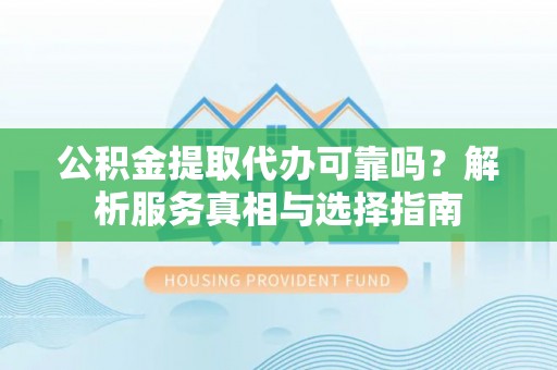 大姚公积金提取代办可靠吗？解析服务真相与选择指南
