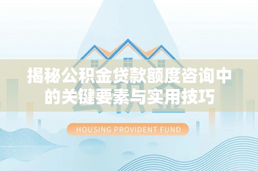 大姚揭秘公积金贷款额度咨询中的关键要素与实用技巧