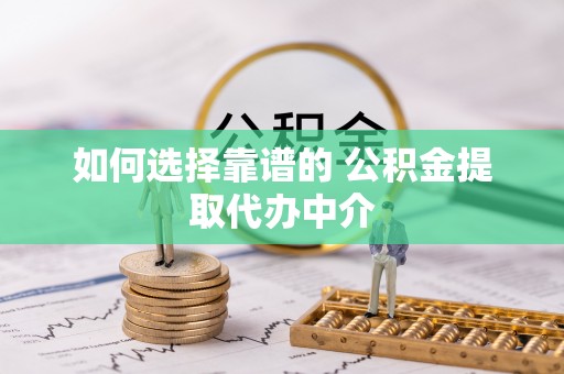 大姚如何选择靠谱的 公积金提取代办中介