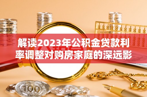 大姚解读2023年公积金贷款利率调整对购房家庭的深远影响
