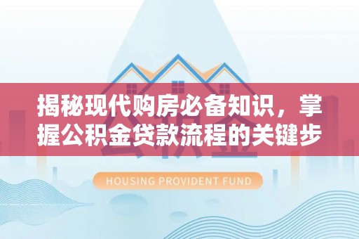 大姚揭秘现代购房必备知识，掌握公积金贷款流程的关键步骤