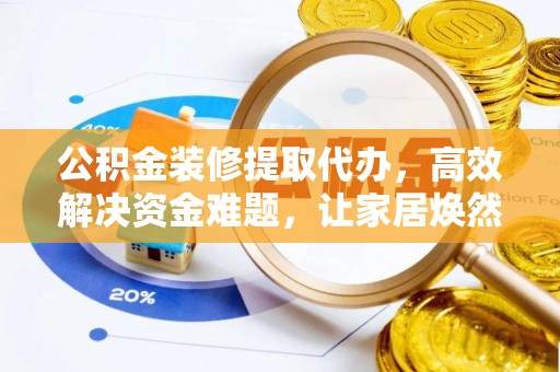 大姚公积金装修提取代办，高效解决资金难题，让家居焕然一新