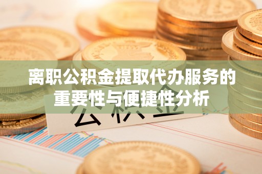 大姚离职公积金提取代办服务的重要性与便捷性分析