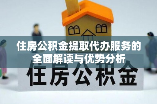 大姚住房公积金提取代办服务的全面解读与优势分析