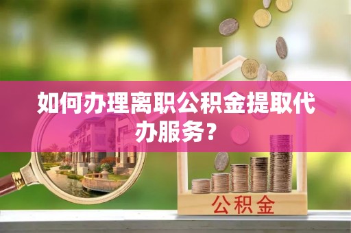 大姚如何办理离职公积金提取代办服务？
