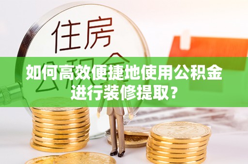 大姚如何高效便捷地使用公积金进行装修提取？