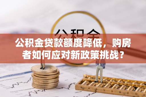 大姚公积金贷款额度降低，购房者如何应对新政策挑战？