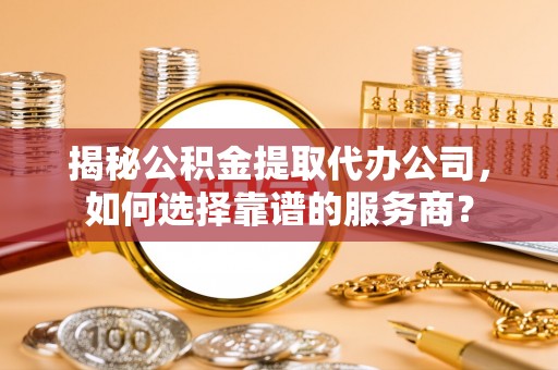 大姚揭秘公积金提取代办公司，如何选择靠谱的服务商？
