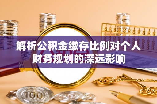 大姚解析公积金缴存比例对个人财务规划的深远影响