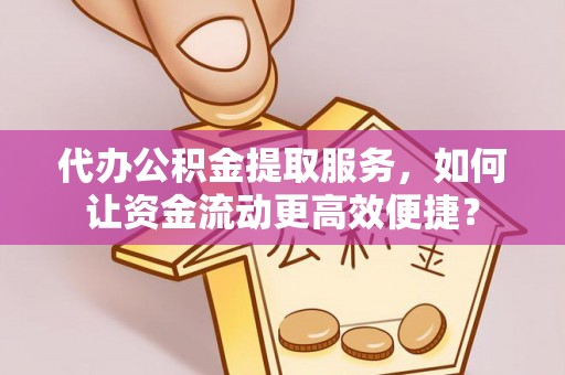 大姚代办公积金提取服务，如何让资金流动更高效便捷？