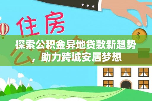 大姚探索公积金异地贷款新趋势，助力跨城安居梦想