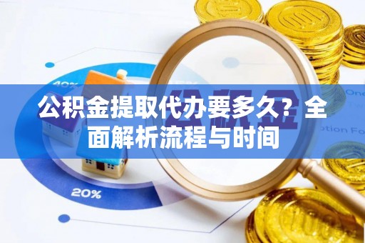 大姚公积金提取代办要多久？全面解析流程与时间