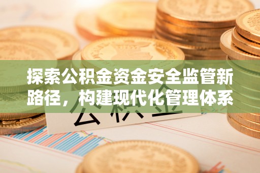 大姚探索公积金资金安全监管新路径，构建现代化管理体系
