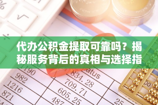 大姚代办公积金提取可靠吗？揭秘服务背后的真相与选择指南